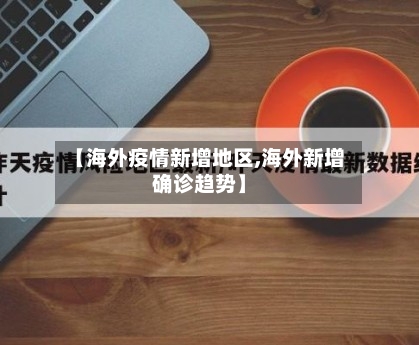【海外疫情新增地区,海外新增确诊趋势】