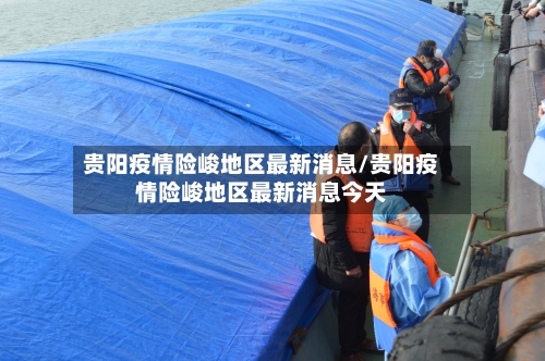 贵阳疫情险峻地区最新消息/贵阳疫情险峻地区最新消息今天