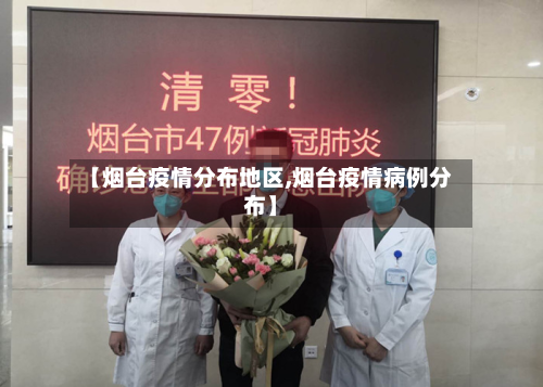 【烟台疫情分布地区,烟台疫情病例分布】-第3张图片