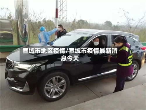宣城市地区疫情/宣城市疫情最新消息今天-第2张图片