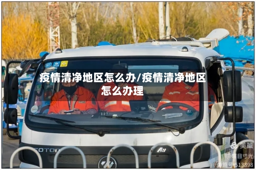 疫情清净地区怎么办/疫情清净地区怎么办理-第3张图片