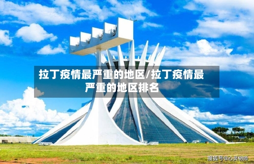 拉丁疫情最严重的地区/拉丁疫情最严重的地区排名-第3张图片