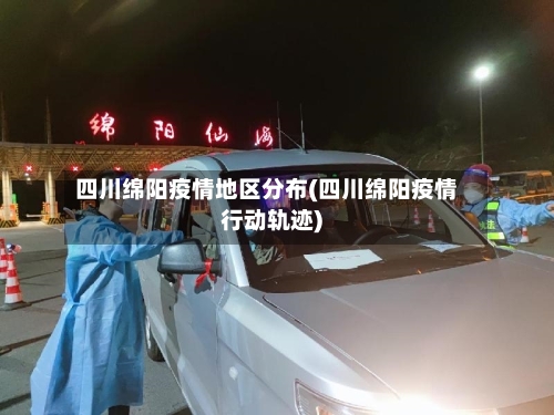 四川绵阳疫情地区分布(四川绵阳疫情行动轨迹)