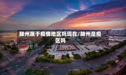 滕州属于疫情地区吗现在/滕州是疫区吗-第2张图片