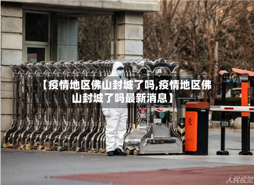 【疫情地区佛山封城了吗,疫情地区佛山封城了吗最新消息】-第2张图片