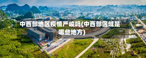 中西部地区疫情严峻吗(中西部区域是哪些地方)
