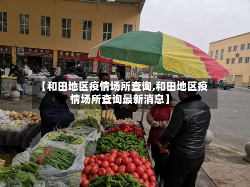 【和田地区疫情场所查询,和田地区疫情场所查询最新消息】