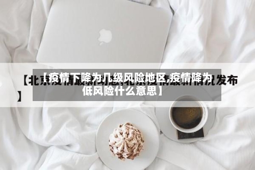 【疫情下降为几级风险地区,疫情降为低风险什么意思】-第3张图片