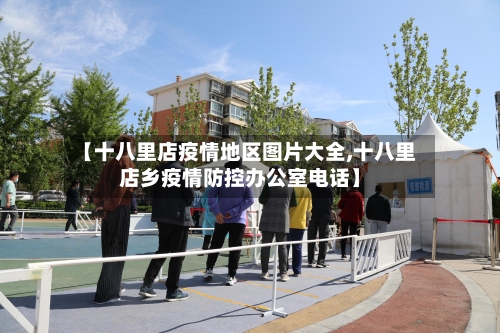 【十八里店疫情地区图片大全,十八里店乡疫情防控办公室电话】