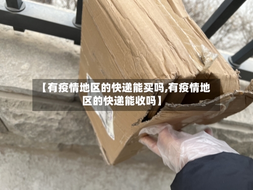 【有疫情地区的快递能买吗,有疫情地区的快递能收吗】-第3张图片