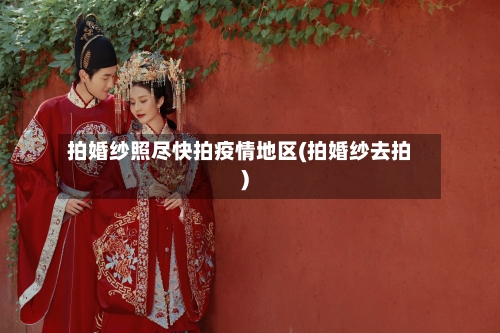 拍婚纱照尽快拍疫情地区(拍婚纱去拍)-第2张图片