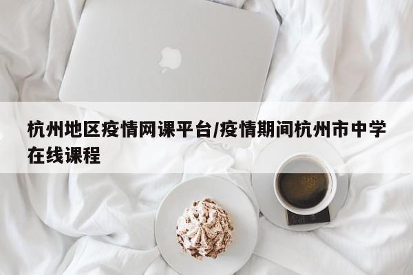 杭州地区疫情网课平台/疫情期间杭州市中学在线课程