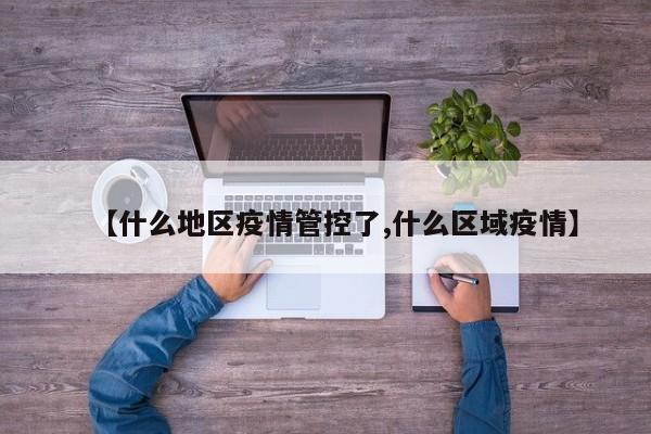 【什么地区疫情管控了,什么区域疫情】