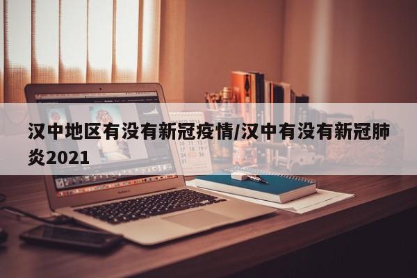 汉中地区有没有新冠疫情/汉中有没有新冠肺炎2021