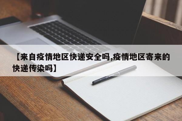 【来自疫情地区快递安全吗,疫情地区寄来的快递传染吗】