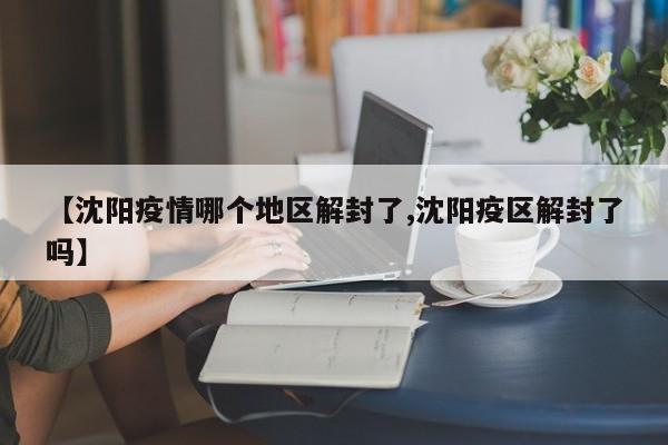 【沈阳疫情哪个地区解封了,沈阳疫区解封了吗】