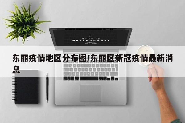 东丽疫情地区分布图/东丽区新冠疫情最新消息