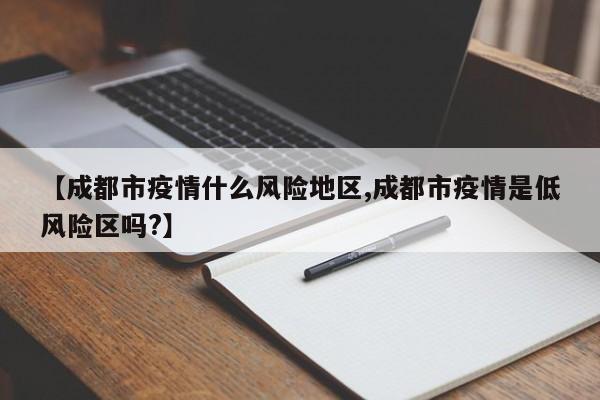 【成都市疫情什么风险地区,成都市疫情是低风险区吗?】