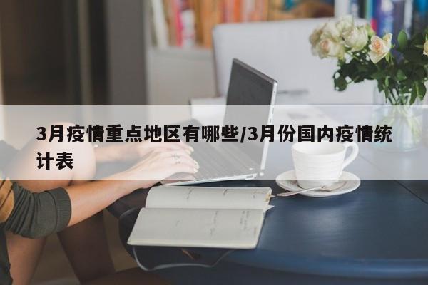 3月疫情重点地区有哪些/3月份国内疫情统计表