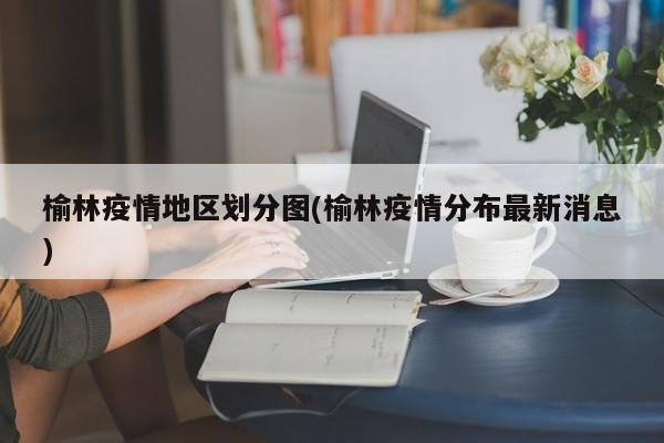 榆林疫情地区划分图(榆林疫情分布最新消息)