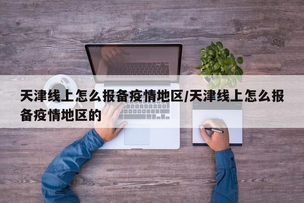 天津线上怎么报备疫情地区/天津线上怎么报备疫情地区的