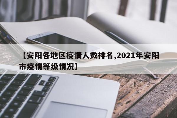 【安阳各地区疫情人数排名,2021年安阳市疫情等级情况】