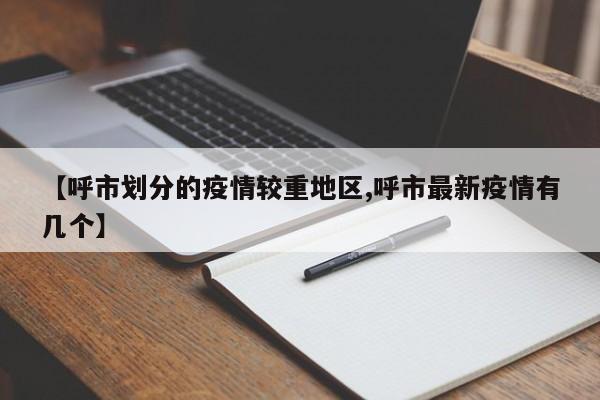 【呼市划分的疫情较重地区,呼市最新疫情有几个】
